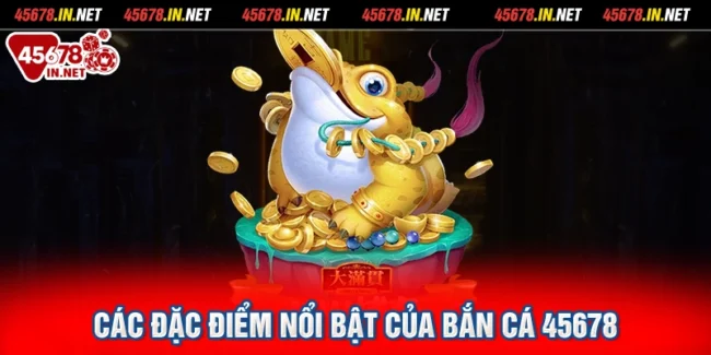 Các đặc điểm nổi bật của Bắn Cá 45678