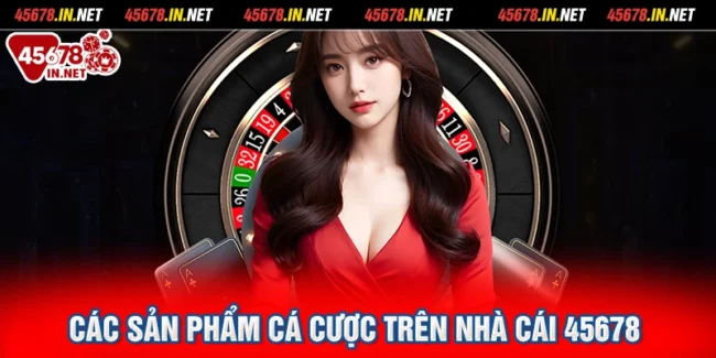 Các sản phẩm cá cược trên nhà cái 45678