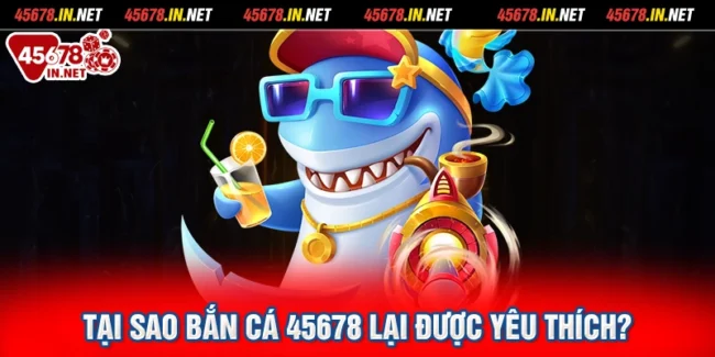 Tại sao Bắn Cá 45678 lại được yêu thích